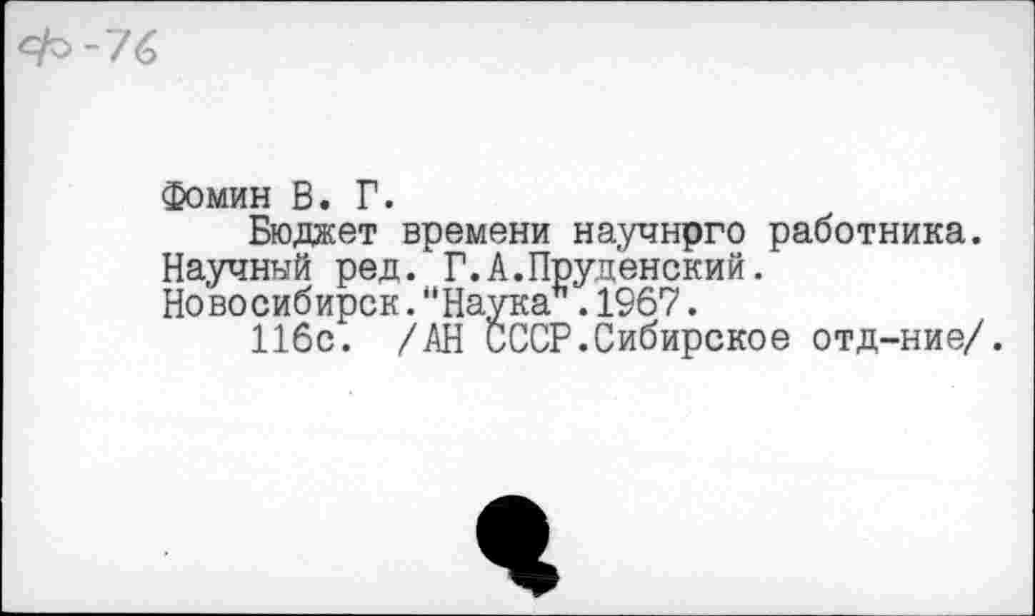 ﻿Фомин В. Г.
Бюджет времени научнрго работника. Научный ред. Г.А.Пруденский.
Новосибирск."Наука .1967.
116с. /АН СССР.Сибирское отд-ние/.